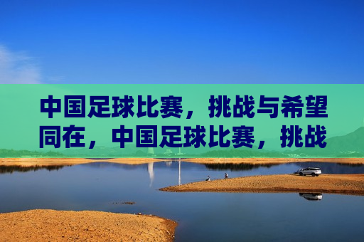 中国足球比赛，挑战与希望同在，中国足球比赛，挑战与希望并存
