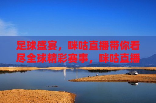 足球盛宴，咪咕直播带你看尽全球精彩赛事，咪咕直播，全球足球盛宴尽收眼底，咪咕直播，全球足球盛宴尽收眼底