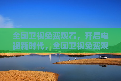 全国卫视免费观看，开启电视新时代，全国卫视免费观看，电视新时代来临，全国卫视免费观看，电视新时代正式开启