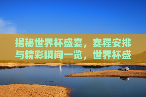 揭秘世界杯盛宴，赛程安排与精彩瞬间一览，世界杯盛宴揭秘，赛程安排与精彩瞬间全览，世界杯盛宴揭秘，赛程安排与精彩瞬间全览  第1张