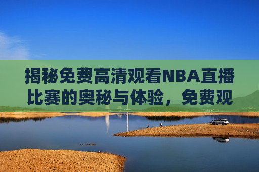 揭秘免费高清观看NBA直播比赛的奥秘与体验，免费观看高清NBA直播比赛的终极奥秘与极致体验，揭秘免费高清观看NBA直播的终极奥秘与极致体验