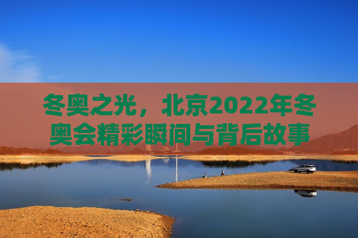 冬奥之光，北京2022年冬奥会精彩瞬间与背后故事  第1张