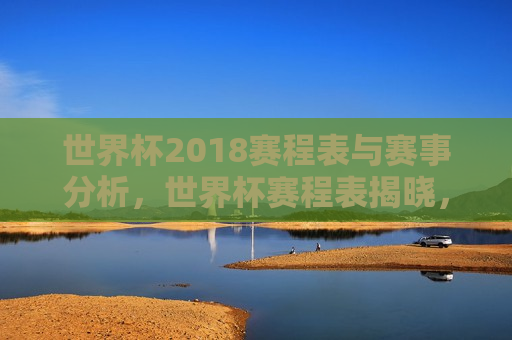 世界杯2018赛程表与赛事分析，世界杯赛程表揭晓，赛事分析预测热门球队表现，世界杯赛事分析预测热门球队表现，世界杯赛程表揭晓