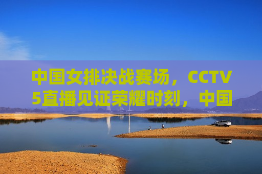 中国女排决战赛场，CCTV5直播见证荣耀时刻，中国女排荣耀时刻，CCTV5直播见证决战赛场，CCTV5直播，中国女排荣耀决战赛场  第1张