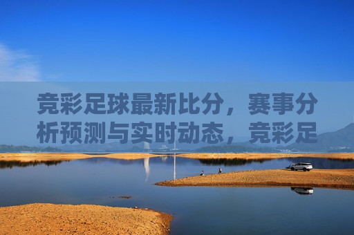 竞彩足球最新比分，赛事分析预测与实时动态，竞彩足球最新动态，赛事分析预测与实时比分更新，竞彩足球最新动态及赛事分析预测实时更新  第1张