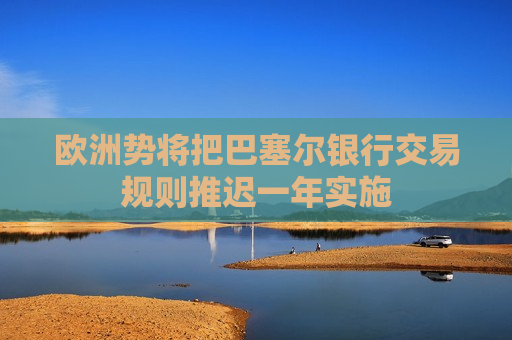 欧洲势将把巴塞尔银行交易规则推迟一年实施  第1张