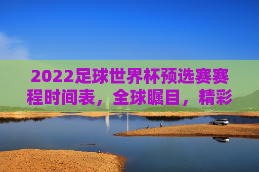 2022足球世界杯预选赛赛程时间表，全球瞩目，精彩纷呈