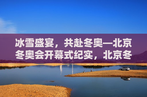 冰雪盛宴，共赴冬奥—北京冬奥会开幕式纪实，北京冬奥会开幕式，冰雪盛宴，共赴冬奥之梦，北京冬奥会开幕式，共赴冰雪盛宴，启航冬奥之梦  第1张