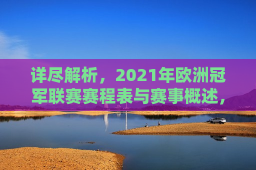 详尽解析，2021年欧洲冠军联赛赛程表与赛事概述，2021年欧洲冠军联赛赛程表及赛事概述，逐场对决与精彩瞬间，揭秘2021年欧洲冠军联赛，赛程表、赛事概述及精彩对决瞬间