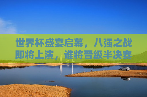 世界杯盛宴启幕，八强之战即将上演，谁将晋级半决赛？