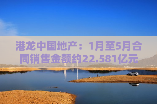港龙中国地产：1月至5月合同销售金额约22.581亿元