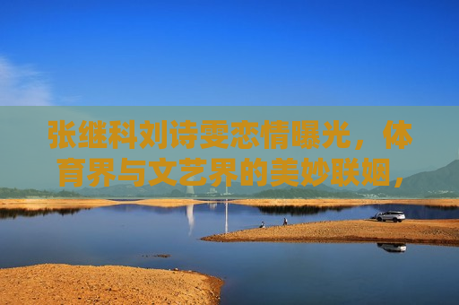 张继科刘诗雯恋情曝光，体育界与文艺界的美妙联姻，张继科与刘诗雯恋情曝光，体育界与文艺界跨界恋情的佳话，张继科与刘诗雯恋情曝光，体育界与文艺界跨界恋情的佳话  第1张