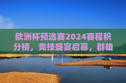 欧洲杯预选赛2024赛程积分榜，竞技盛宴启幕，群雄逐鹿争夺晋级名额，2024欧洲杯预选赛积分榜揭晓，群雄激战争夺晋级名额，2024欧洲杯预选赛积分榜揭晓，群雄激战争夺晋级名额  第1张