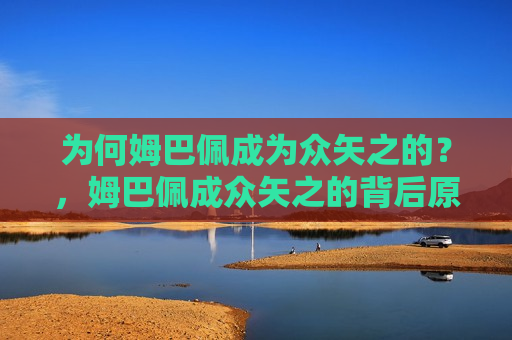 为何姆巴佩成为众矢之的？，姆巴佩成众矢之的背后原因，姆巴佩成为众矢之的，背后的原因揭秘