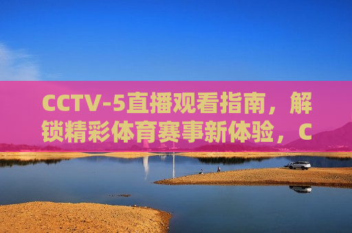 CCTV-5直播观看指南，解锁精彩体育赛事新体验，CCTV-5直播，解锁精彩体育赛事观看新体验，CCTV-5直播观看指南，解锁精彩体育赛事新体验  第1张