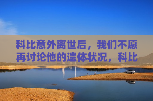 科比意外离世后，我们不愿再讨论他的遗体状况，科比的离去，不愿再提及遗体状况，只愿缅怀传奇，缅怀传奇，科比离世，只愿怀念不愿提及遗体状况