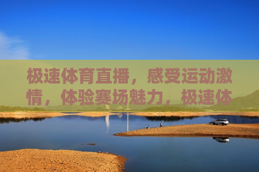 极速体育直播，感受运动 *** ，体验赛场魅力，极速体育直播， *** 赛场，魅力无限，极速体育直播， *** 赛场，魅力四溢