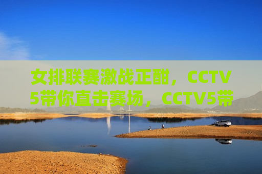 女排联赛激战正酣，CCTV5带你直击赛场，CCTV5带你直击女排联赛激战现场，CCTV5带你直击女排联赛激战现场