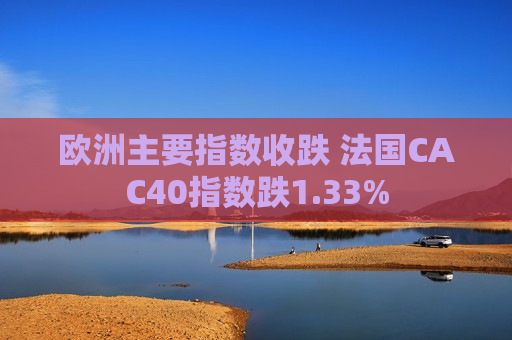 欧洲主要指数收跌 法国CAC40指数跌1.33%