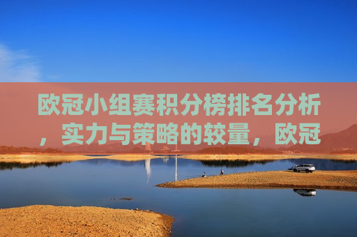 欧冠小组赛积分榜排名分析，实力与策略的较量，欧冠小组赛积分榜排名揭秘，实力与策略的角逐，欧冠小组赛积分榜排名揭秘，实力与策略的终极较量