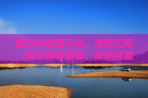 欧洲杯直播平台， *** 汇聚，畅享赛事盛宴，欧洲杯 *** 盛宴，畅享赛事直播，欧洲杯 *** 盛宴，畅享赛事直播， *** 汇聚欧洲杯