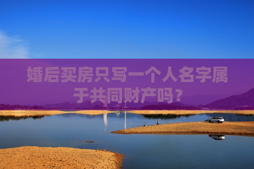 婚后买房只写一个人名字属于共同财产吗？