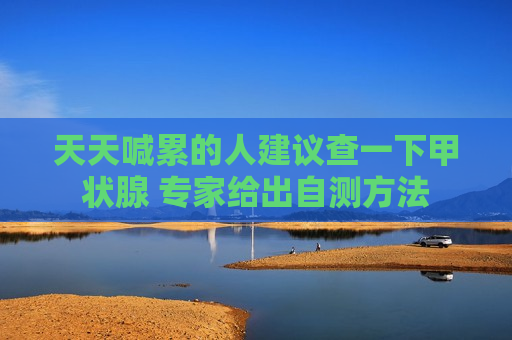 天天喊累的人建议查一下甲状腺 专家给出自测 *** 