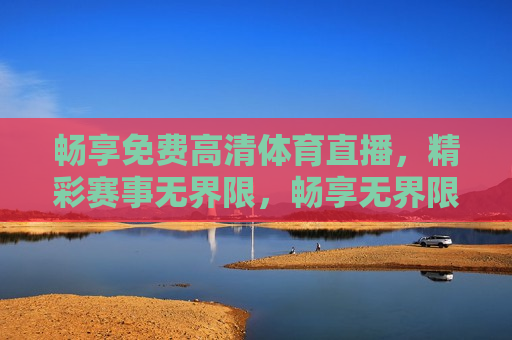 畅享免费高清体育直播，精彩赛事无界限，畅享无界限，免费高清体育直播来袭，畅享免费高清体育直播，无界限观赏精彩赛事  第1张