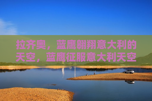 拉齐奥，蓝鹰翱翔意大利的天空，蓝鹰征服意大利天空，蓝鹰拉齐奥征服意大利天空