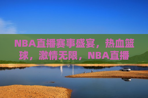 NBA直播赛事盛宴，热血篮球， *** 无限，NBA直播，热血篮球盛宴， *** 点燃夜空，NBA直播，热血篮球盛宴， *** 点燃夜空