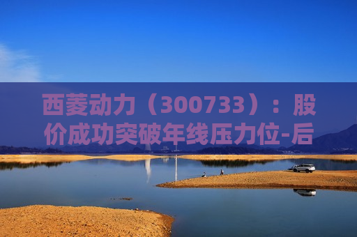 西菱动力（300733）：股价成功突破年线压力位-后市看多（涨）（06-12）