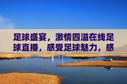 足球盛宴， *** 四溢在线足球直播，感受足球魅力，感受足球魅力， *** 四溢的在线直播， *** 四溢的足球盛宴，在线直播感受足球魅力