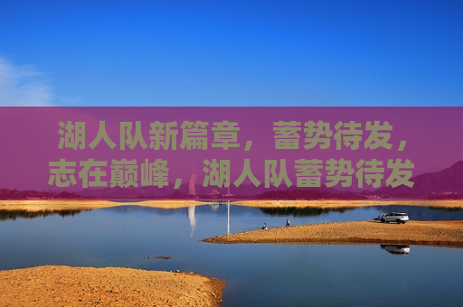 湖人队新篇章，蓄势待发，志在巅峰，湖人队蓄势待发，新篇章启幕，志在登顶，湖人队新篇章启幕，蓄势待发，志在巅峰