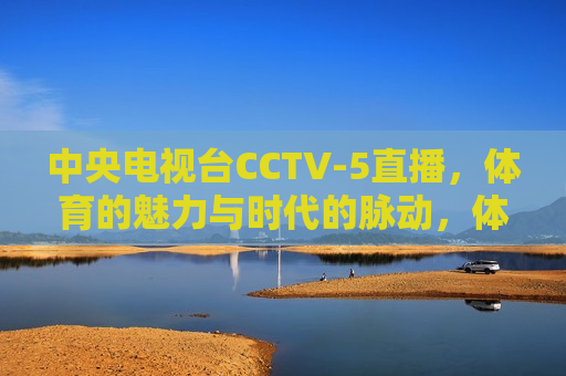 中央电视台CCTV-5直播，体育的魅力与时代的脉动，体育的魅力与时代脉动，CCTV-5直播呈现，CCTV-5直播呈现，体育的魅力与时代脉动  第1张