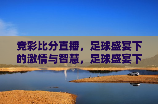 竞彩比分直播，足球盛宴下的 *** 与智慧，足球盛宴下的 *** 与智慧，竞彩比分直播，竞彩比分直播，足球盛宴中的 *** 与智慧对决