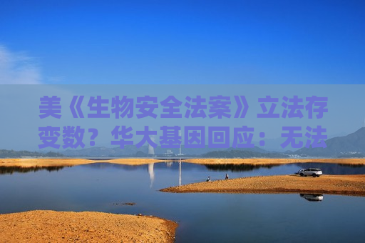 美《生物安全法案》立法存变数？华大基因回应：无法判断此事，该法案对公司影响有限