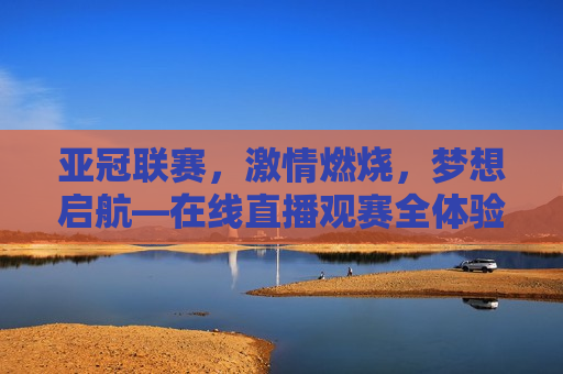 亚冠联赛， *** 燃烧，梦想启航—在线直播观赛全体验，亚冠联赛， *** 燃烧，梦想启航的在线直播观赛盛宴，亚冠联赛在线直播， *** 燃烧，梦想启航的盛宴