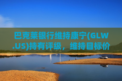 巴克莱银行维持康宁(GLW.US)持有评级，维持目标价36美元