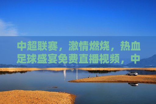 中超联赛， *** 燃烧，热血足球盛宴免费直播视频，中超联赛，热血足球盛宴免费直播， *** 燃烧，中超联赛，热血足球盛宴免费直播， *** 燃烧之夜  第1张