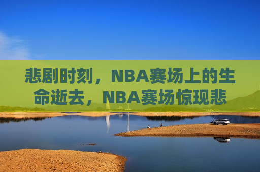 悲剧时刻，NBA赛场上的生命逝去，NBA赛场惊现悲剧，生命悄然离去，NBA赛场突发悲剧，生命在赛场上悄然离去