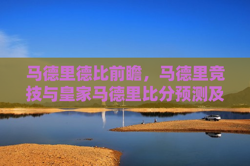 马德里德比前瞻，马德里竞技与皇家马德里比分预测及赛事分析，马德里德比前瞻，马德里竞技与皇家马德里对决，比分预测与赛事分析，马德里德比即将上演，马德里竞技与皇家马德里对决比分预测及赛事分析