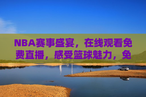 NBA赛事盛宴，在线观看免费直播，感受篮球魅力，免费观看NBA赛事盛宴，在线体验篮球魅力  第1张