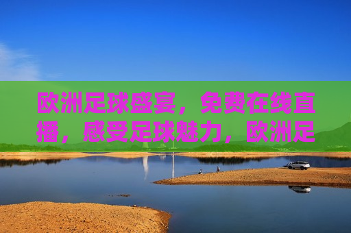 欧洲足球盛宴，免费在线直播，感受足球魅力，欧洲足球盛宴，在线免费观看足球直播，欧洲足球盛宴，在线免费观看足球直播，感受足球魅力  第1张