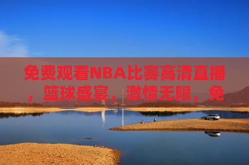 免费观看NBA比赛高清直播，篮球盛宴， *** 无限，免费观看NBA比赛高清直播，篮球盛宴，畅享 *** 时刻，免费观看NBA比赛高清直播，畅享篮球盛宴， *** 无限