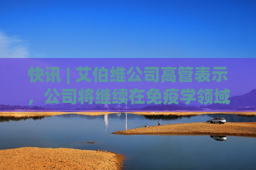 快讯 | 艾伯维公司高管表示，公司将继续在免疫学领域寻求交易。