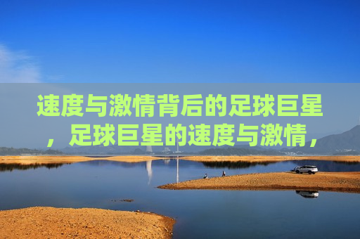 速度与 *** 背后的足球巨星，足球巨星的速度与 *** ，足球巨星的速度与 *** ，赛场上的速度与背后故事