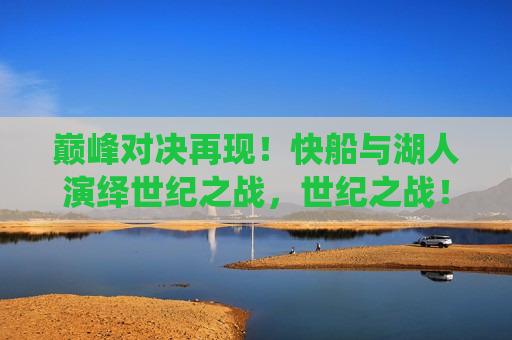 巅峰对决再现！快船与湖人演绎世纪之战，世纪之战！快船与湖人巅峰对决，世纪之战！快船与湖人巅峰对决再次上演