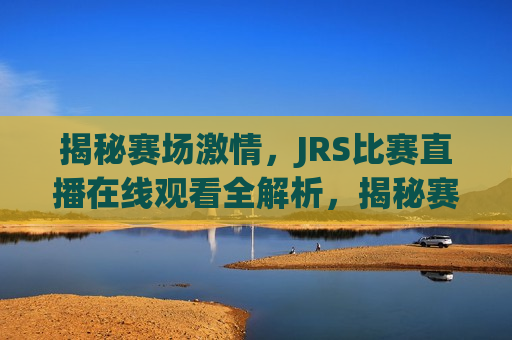 揭秘赛场 *** ，JRS比赛直播在线观看全解析，揭秘赛场 *** ，JRS比赛直播在线观看全攻略，揭秘赛场 *** ，JRS比赛直播在线观看全攻略