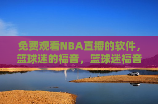 免费观看NBA直播的软件，篮球迷的福音，篮球迷福音，免费观看NBA直播的软件，免费观看NBA直播，篮球迷的福音软件