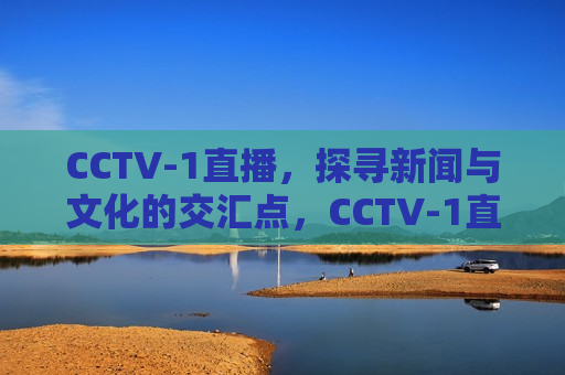 CCTV-1直播，探寻新闻与文化的交汇点，CCTV-1直播探寻，新闻与文化的交汇点，CCTV-1直播探寻新闻与文化交汇点